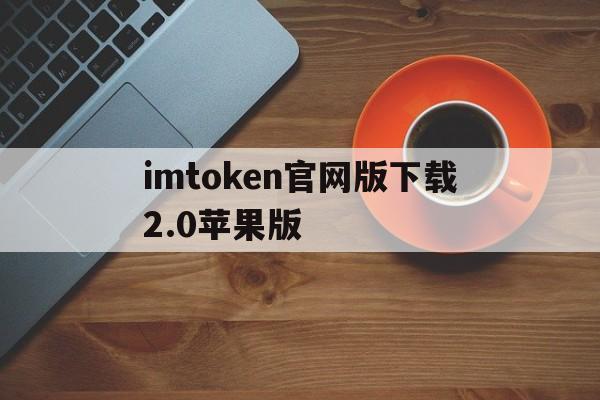 imtoken官网版下载2.0苹果版、imtoken官网地址tokenim