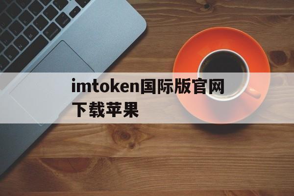 imtoken国际版官网下载苹果、imtoken官网下载苹果ios钱包