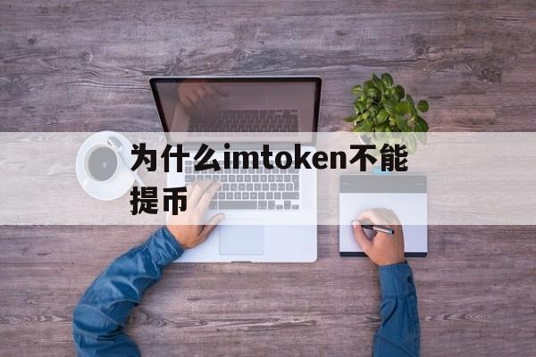 为什么imtoken不能提币、为什么imtoken币转不出去