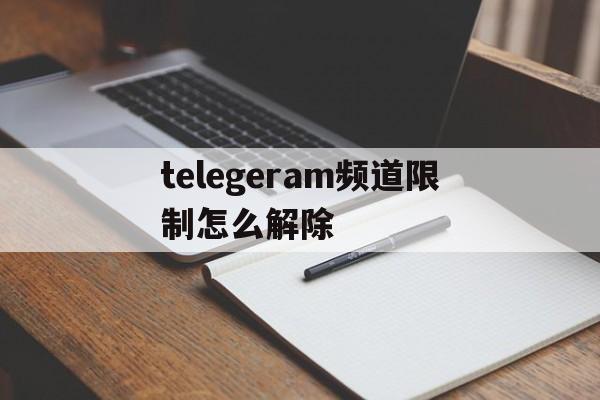 telegeram频道限制怎么解除的简单介绍