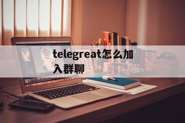 关于telegreat怎么加入群聊的信息