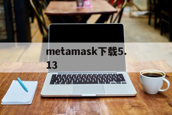 metamask下载5.13、metamask官网下载513版本