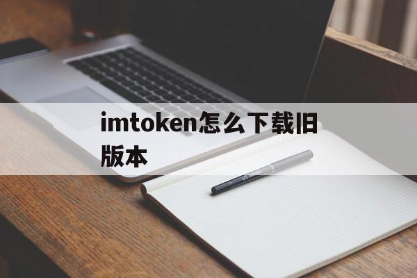 imtoken怎么下载旧版本、imtoken钱包下载20版本