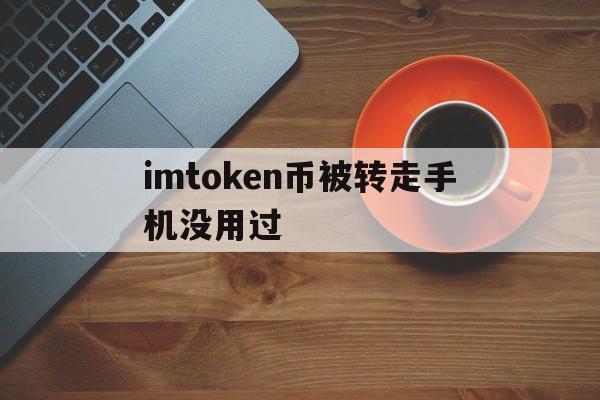 imtoken币被转走手机没用过的简单介绍