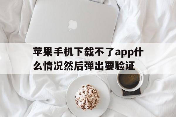 苹果手机下载不了app什么情况然后弹出要验证、苹果手机下载不了app什么情况然后弹出要验证怎么回事