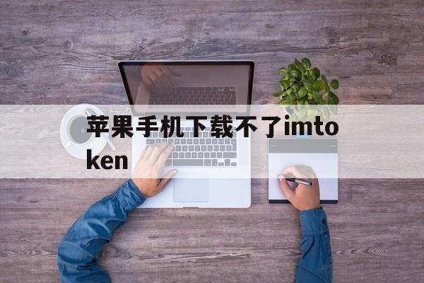 苹果手机下载不了imtoken、imtoken官网下载苹果20