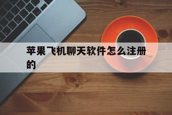 苹果飞机聊天软件怎么注册的、苹果飞机聊天软件怎么注册的啊