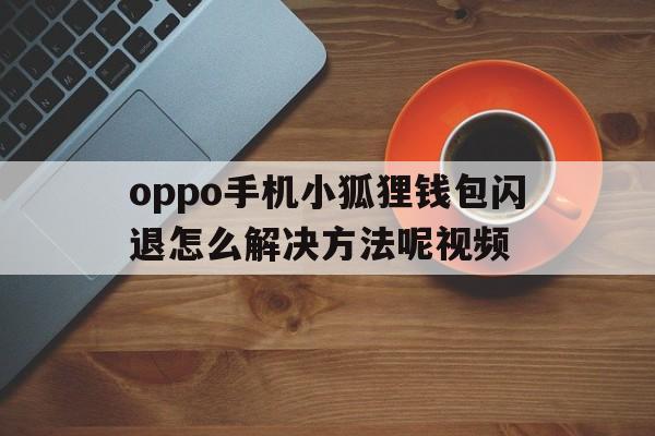 oppo手机小狐狸钱包闪退怎么解决方法呢视频、oppo手机小狐狸钱包闪退怎么解决方法呢视频教学