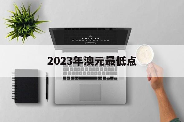 2023年澳元最低点、2023年澳元最低点在什么时候