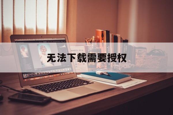 无法下载需要授权、无法下载需要授权怎么办edge