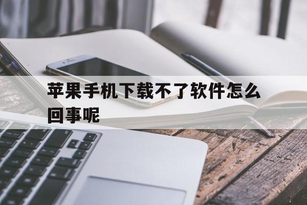 苹果手机下载不了软件怎么回事呢、苹果手机下载不了软件怎么回事呢怎么解决