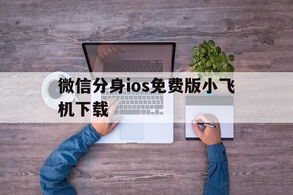 微信分身ios免费版小飞机下载、微信分身ios免费版小飞机下载安装