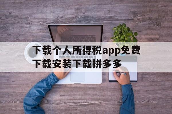 下载个人所得税app免费下载安装下载拼多多的简单介绍