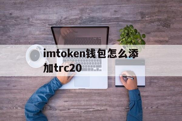 关于imtoken钱包怎么添加trc20的信息