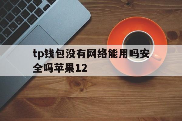 关于tp钱包没有网络能用吗安全吗苹果12的信息