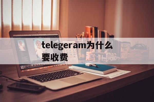 telegeram为什么要收费、telegram2021年为啥用不了了