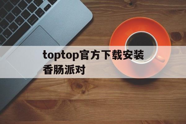 toptop官方下载安装香肠派对的简单介绍