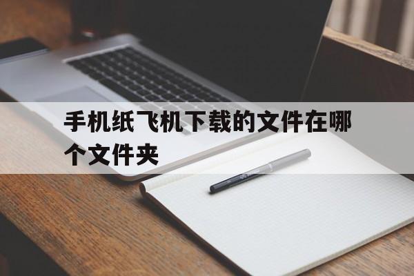 关于手机纸飞机下载的文件在哪个文件夹的信息