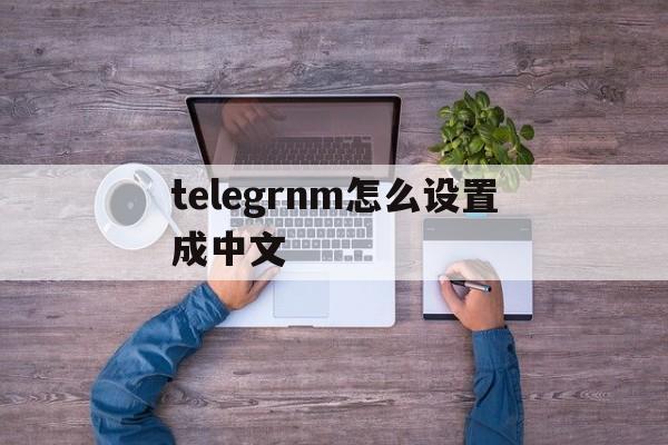 telegrnm怎么设置成中文、telegeram设置怎么改中文