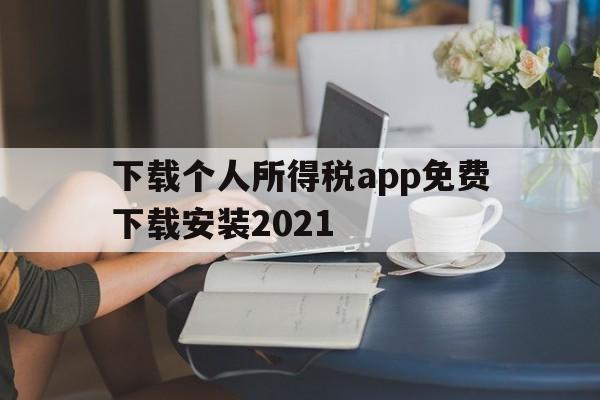 下载个人所得税app免费下载安装2021、下载个人所得税app免费下载安装2020年