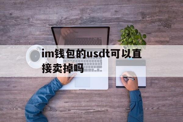 im钱包的usdt可以直接卖掉吗、imtoken钱包怎么添加usdt