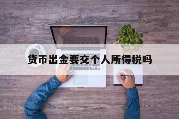 货币出金要交个人所得税吗、货币出金要交个人所得税吗为什么