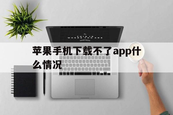 苹果手机下载不了app什么情况、苹果手机下载不了app软件怎么办