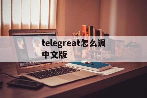 telegreat怎么调中文版、telegreat手机中文怎么设置