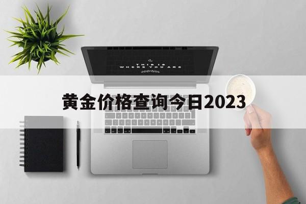 黄金价格查询今日2023、黄金价格查询今日2023回收