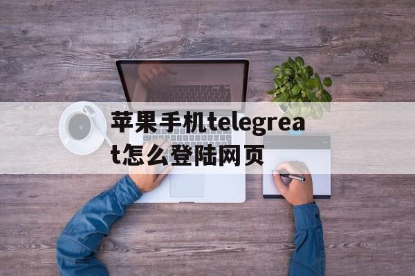 苹果手机telegreat怎么登陆网页的简单介绍