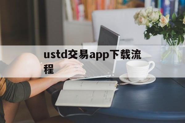 ustd交易app下载流程,usdt交易平台软件官网app