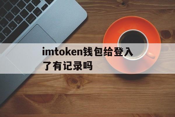 imtoken钱包给登入了有记录吗的简单介绍