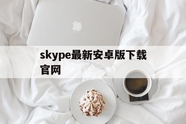 skype最新安卓版下载官网,skype最新安卓版下载官网苹果版