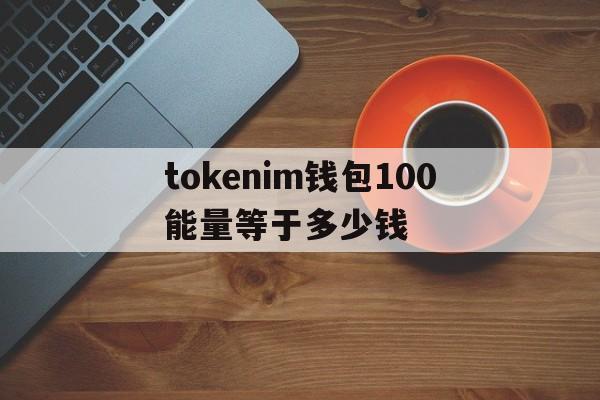 包含tokenim钱包100能量等于多少钱的词条