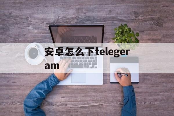 安卓怎么下telegeram,安卓怎么下载tiktok国际版