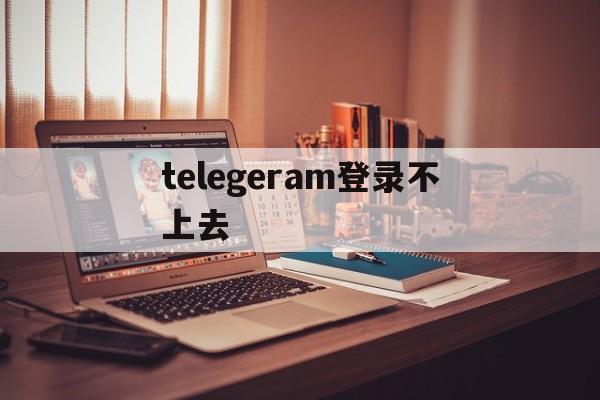 telegeram登录不上去,telegram登录不上去怎么办