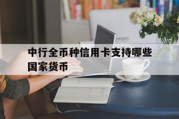 中行全币种信用卡支持哪些国家货币,中行全币种信用卡支持哪些国家货币兑换