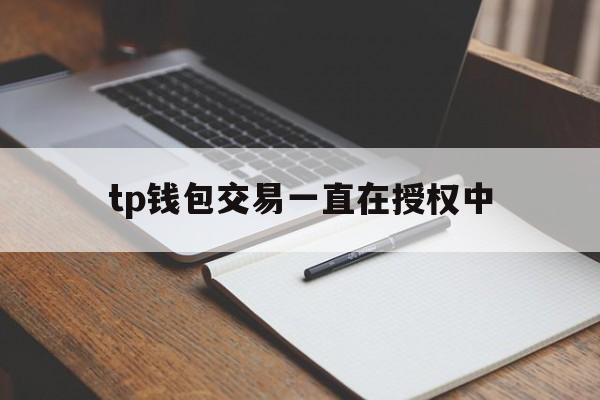 tp钱包交易一直在授权中,tp钱包怎么解除授权的合约