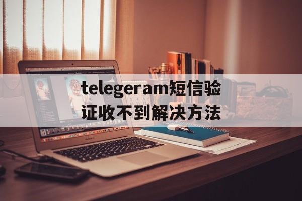 telegeram短信验证收不到解决方法的简单介绍