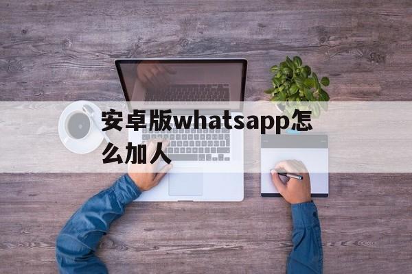 安卓版whatsapp怎么加人,安卓版本whatsapp怎么加人