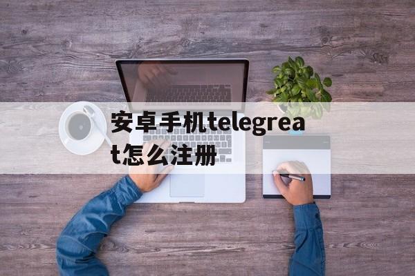 包含安卓手机telegreat怎么注册的词条