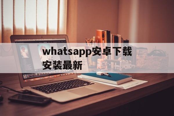 whatsapp安卓下载安装最新,whatsapp安卓下载安装最新版聊天