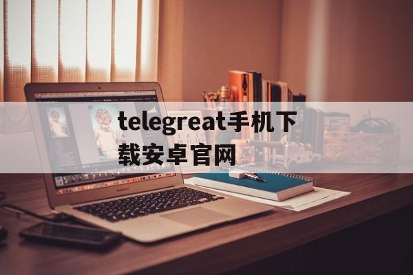 telegreat手机下载安卓官网,telegreat手机版下载安卓官网