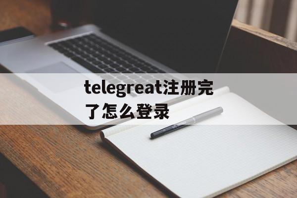 包含telegreat注册完了怎么登录的词条