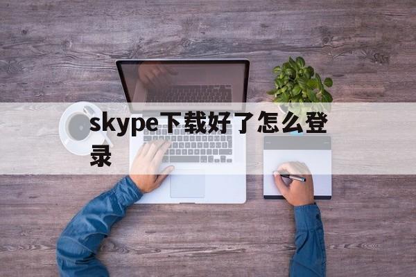 skype下载好了怎么登录,skype下载好了怎么登录不上