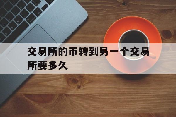 交易所的币转到另一个交易所要多久,交易所的币转到另一个交易所要多久才能到账