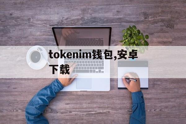 tokenim钱包,安卓下载,tokenim20官网下载钱包