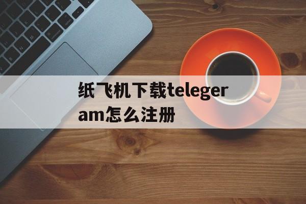 关于纸飞机下载telegeram怎么注册的信息