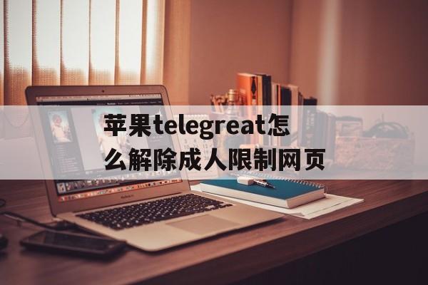 苹果telegreat怎么解除成人限制网页,iphone telegram proxy设置