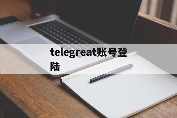 telegreat账号登陆,telegram用账号密码登录